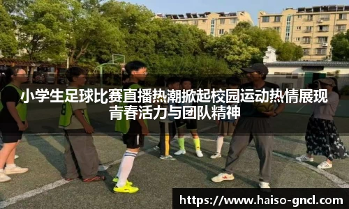 小学生足球比赛直播热潮掀起校园运动热情展现青春活力与团队精神