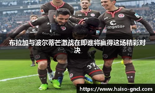 布拉加与波尔蒂芒激战在即谁将赢得这场精彩对决