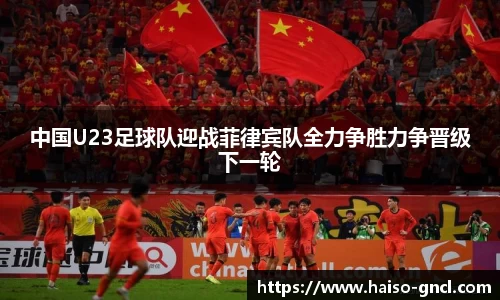 中国U23足球队迎战菲律宾队全力争胜力争晋级下一轮