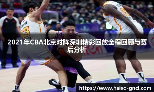 2021年CBA北京对阵深圳精彩回放全程回顾与赛后分析
